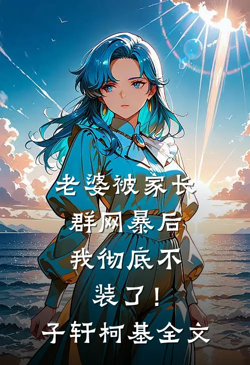 老婆被家长群网暴后，我彻底不装了！子轩柯基全文