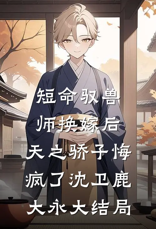 短命驭兽师换嫁后，天之骄子悔疯了沈卫鹿大永大结局