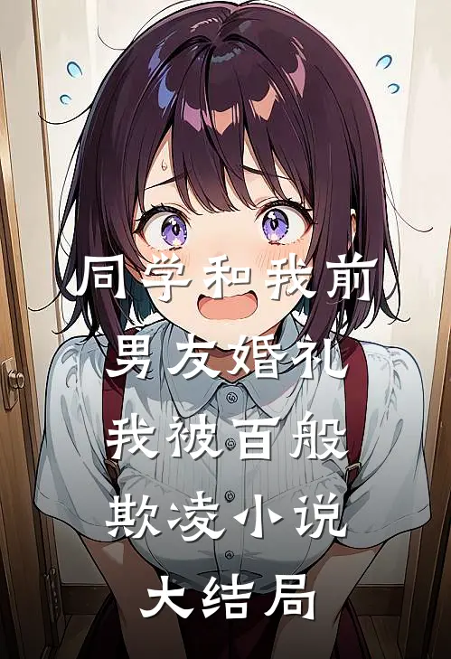同学和我前男友婚礼，我被百般欺凌小说大结局