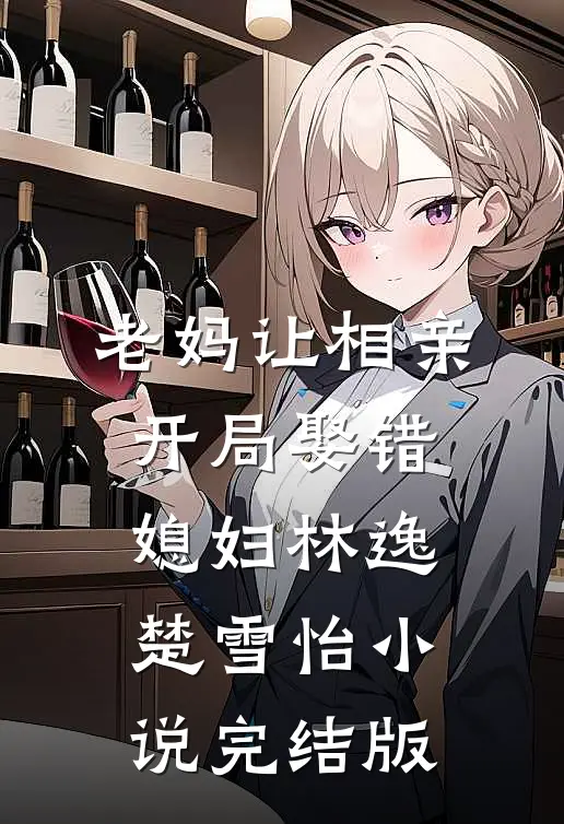 老妈让相亲，开局娶错媳妇林逸楚雪怡小说完结版