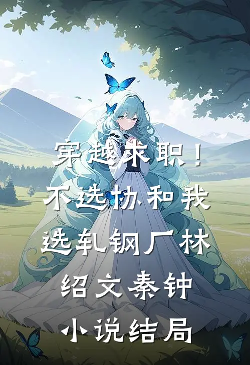 穿越求职！不选协和，我选轧钢厂林绍文秦钟小说结局