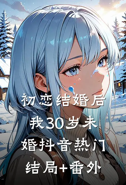 初恋结婚后，我30岁未婚抖音热门结局+番外