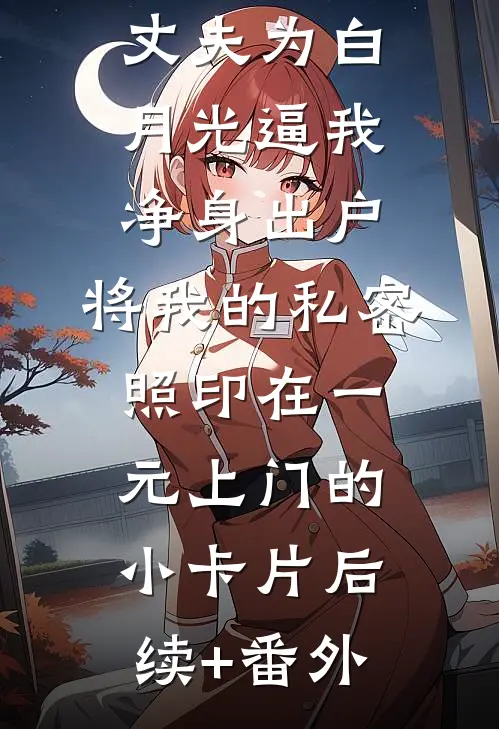 丈夫为白月光逼我净身出户，将我的私密照印在一元上门的小卡片后续+番外