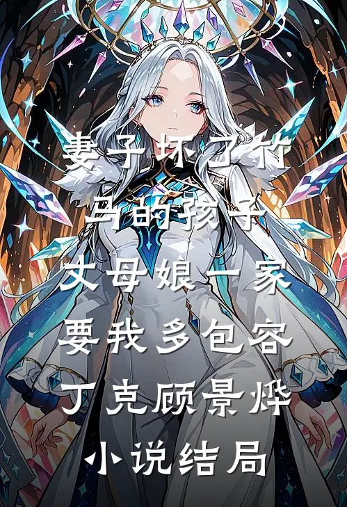 妻子坏了竹马的孩子，丈母娘一家要我多包容丁克顾景烨小说结局