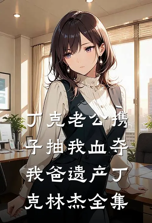 丁克老公携子抽我血夺我爸遗产丁克林杰全集