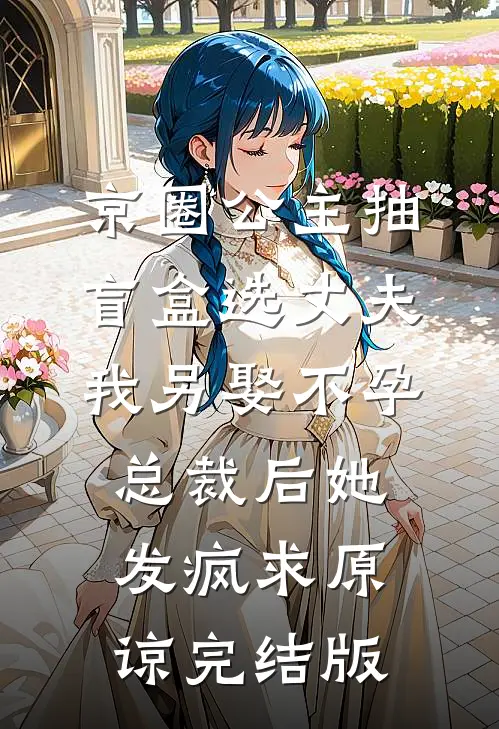 京圈公主抽盲盒选丈夫，我另娶不孕总裁后她发疯求原谅完结版