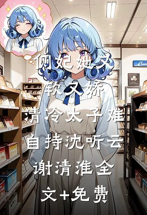 侧妃她又软又娇，清冷太子难自持沈听云谢清淮全文+免费