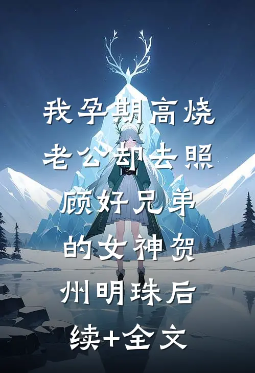 我孕期高烧，老公却去照顾好兄弟的女神贺州明珠后续+全文