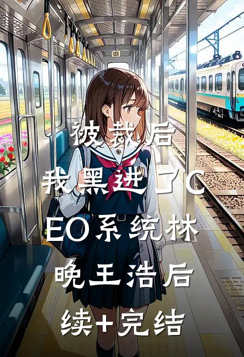 被裁后，我黑进了CEO系统林晚王浩后续+完结