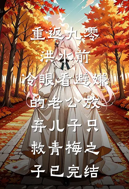 重返九零洪水前，冷眼看避嫌的老公放弃儿子只救青梅之子已完结