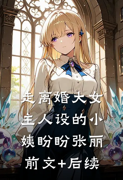 走离婚大女主人设的小姨盼盼张丽前文+后续
