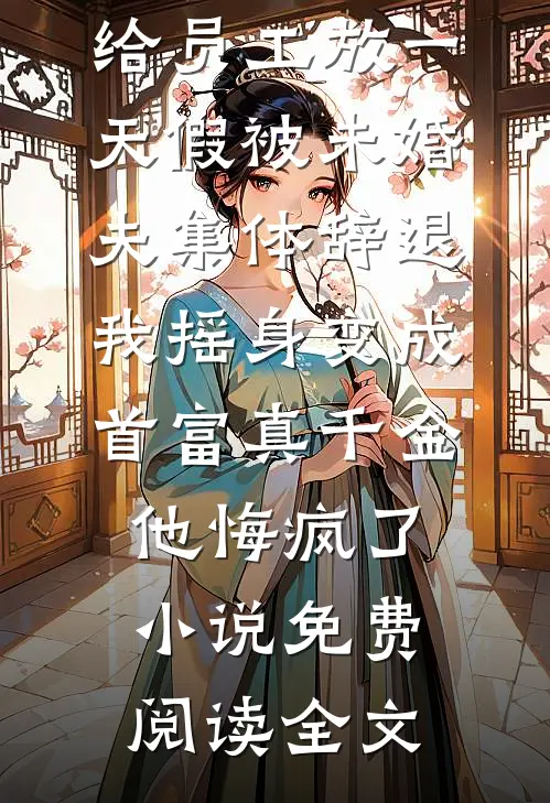 给员工放一天假被未婚夫集体辞退，我摇身变成首富真千金他悔疯了小说免费阅读全文