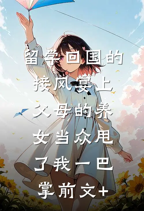 留学回国的接风宴上，父母的养女当众甩了我一巴掌前文+