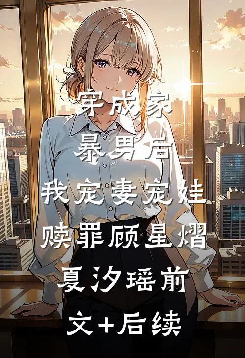 穿成家暴男后，我宠妻宠娃赎罪顾星熠夏汐瑶前文+后续