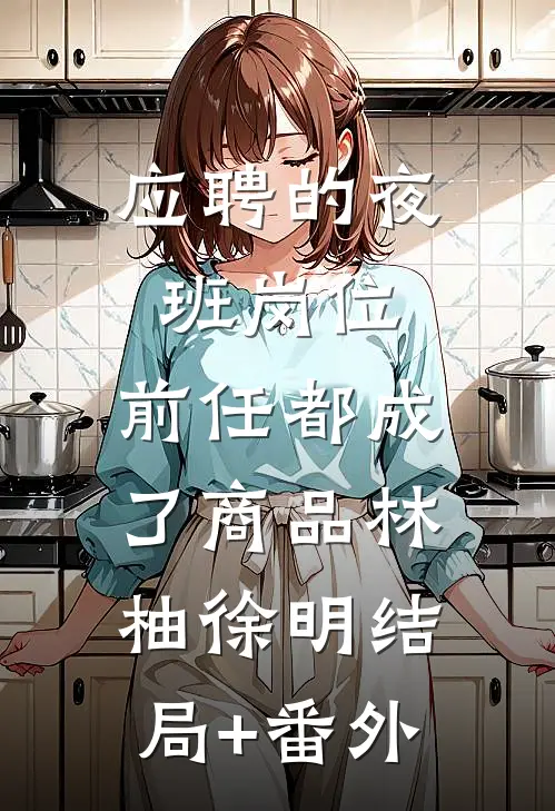 应聘的夜班岗位，前任都成了商品林柚徐明结局+番外