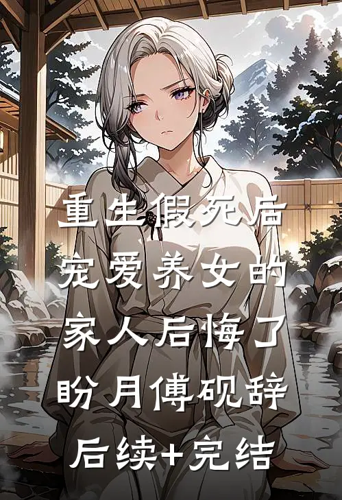 重生假死后，宠爱养女的家人后悔了盼月傅砚辞后续+完结