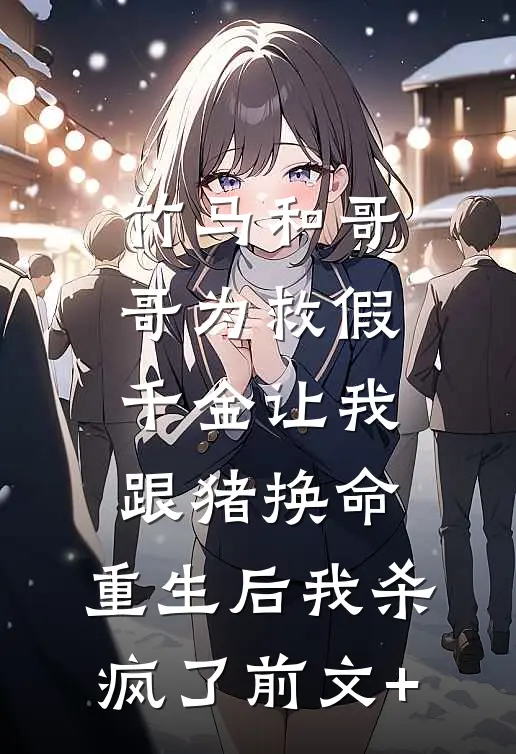 竹马和哥哥为救假千金让我跟猪换命，重生后我杀疯了前文+
