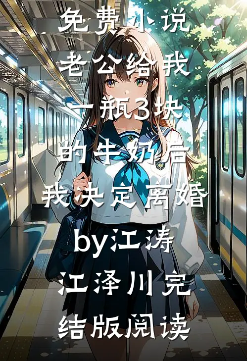 免费小说老公给我一瓶3块的牛奶后，我决定离婚by江涛江泽川完结版阅读