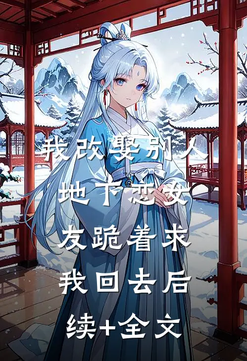 我改娶别人，地下恋女友跪着求我回去后续+全文