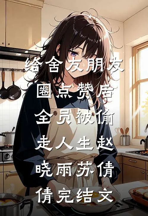 给舍友朋友圈点赞后，全员被偷走人生赵晓雨苏倩倩完结文