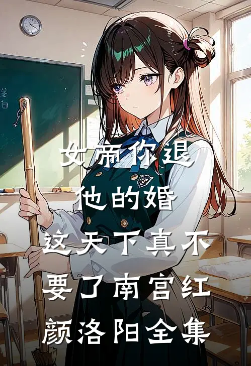 女帝你退他的婚，这天下真不要了南宫红颜洛阳 全集