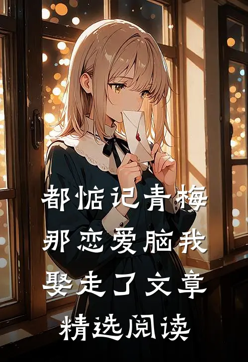 都惦记青梅，那恋爱脑我娶走了文章精选阅读