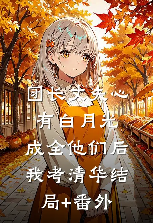 团长丈夫心有白月光，成全他们后我考清华结局+番外