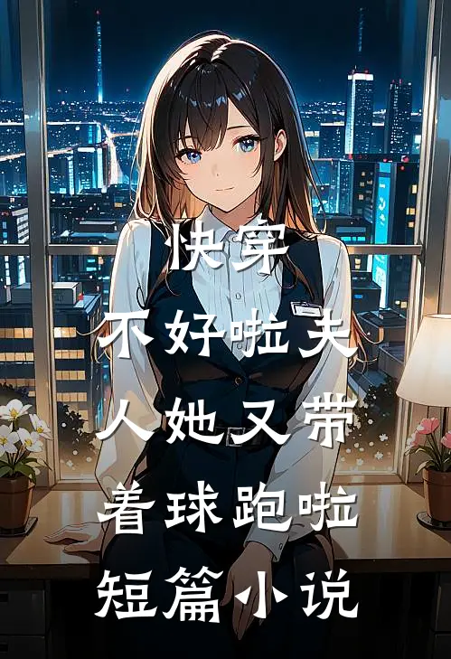 快穿：不好啦夫人她又带着球跑啦短篇小说