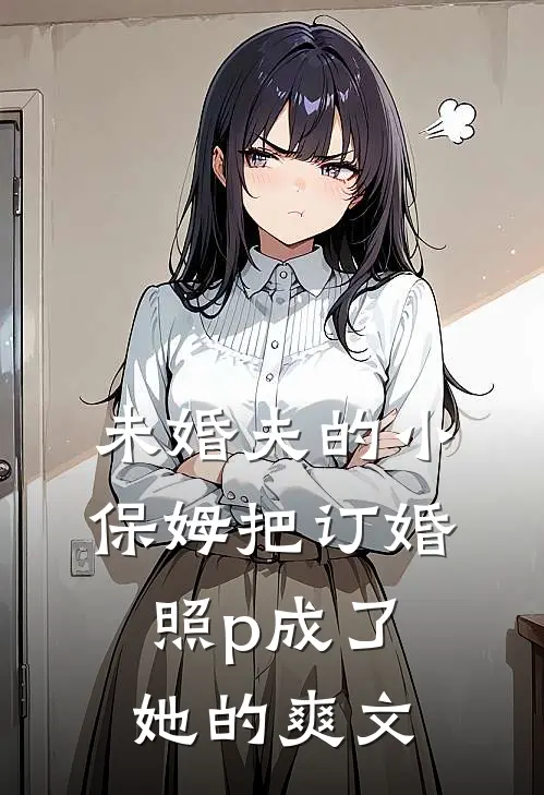 未婚夫的小保姆把订婚照p成了她的爽文