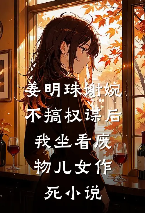姜明珠谢婉不搞权谋后，我坐看废物儿女作死小说