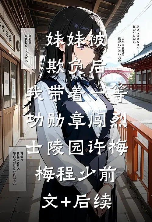 妹妹被欺负后，我带着一等功勋章闯烈士陵园许梅梅程少前文+后续