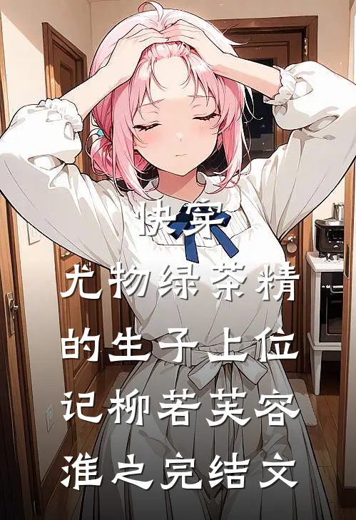 快穿：尤物绿茶精的生子上位记柳若芙容淮之完结文