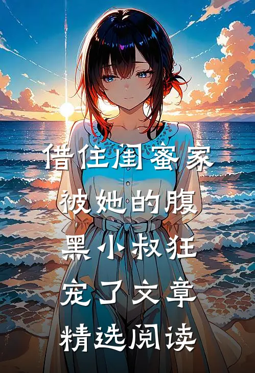 借住闺蜜家，被她的腹黑小叔狂宠了文章精选阅读