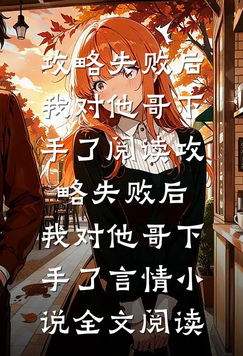 攻略失败后，我对他哥下手了阅读_攻略失败后，我对他哥下手了言情小说全文阅读