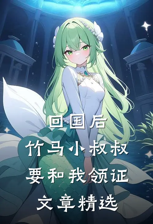 回国后，竹马小叔叔要和我领证文章精选