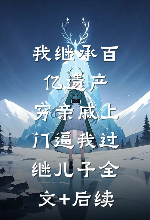 我继承百亿遗产，穷亲戚上门逼我过继儿子全文+后续