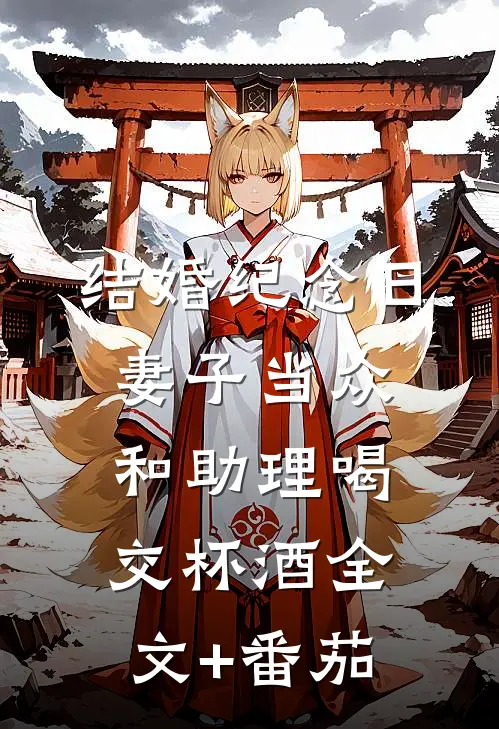 结婚纪念日，妻子当众和助理喝交杯酒全文+番茄