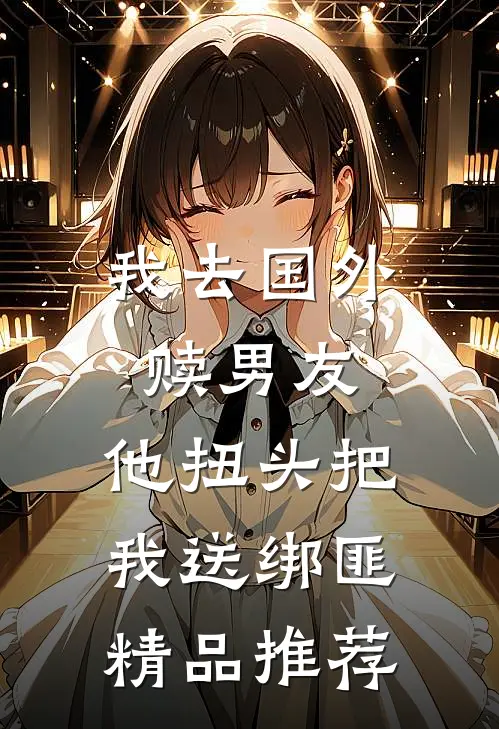 我去国外赎男友，他扭头把我送绑匪精品推荐