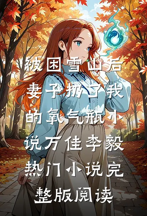 被困雪山后，妻子扔了我的氧气瓶小说万佳李毅热门小说完整版阅读