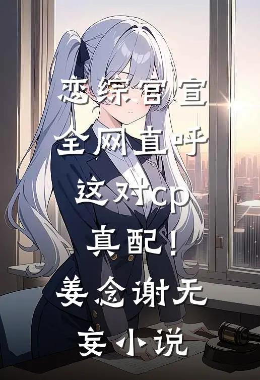 恋综官宣，全网直呼这对cp真配！姜念谢无妄小说