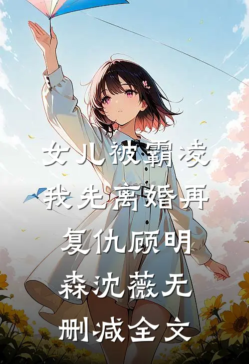 女儿被霸凌，我先离婚再复仇顾明森沈薇无删减全文