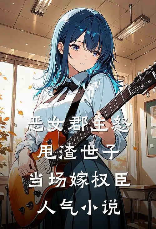 恶女郡主怒甩渣世子，当场嫁权臣人气小说