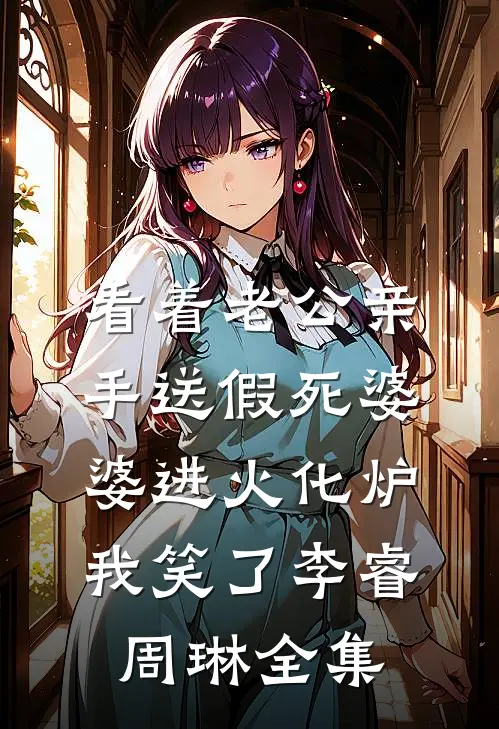 看着老公亲手送假死婆婆进火化炉，我笑了李睿周琳全集