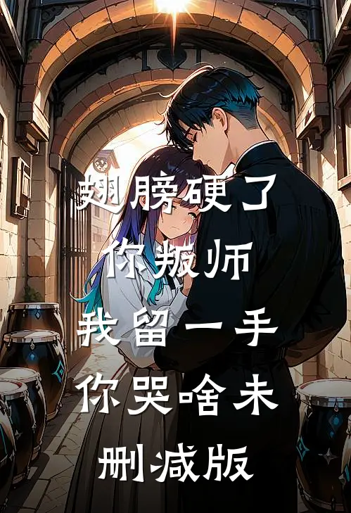 翅膀硬了你叛师，我留一手你哭啥未删减版