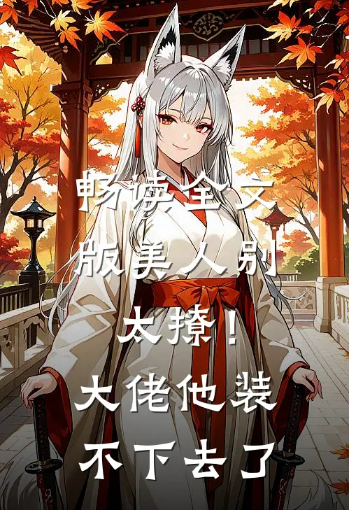 畅读全文版美人别太撩！大佬他装不下去了