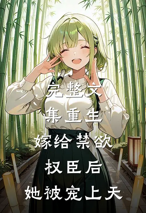 完整文集重生：嫁给禁欲权臣后，她被宠上天