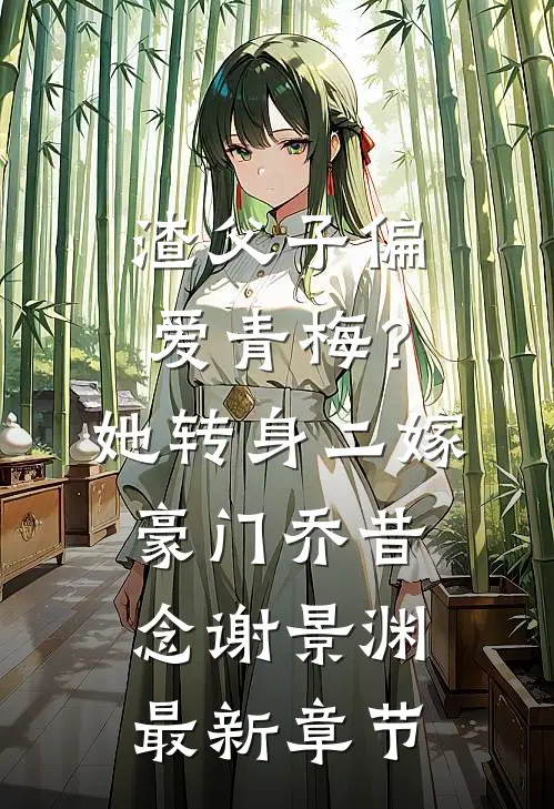 渣父子偏爱青梅？她转身二嫁豪门乔昔念谢景渊最新章节