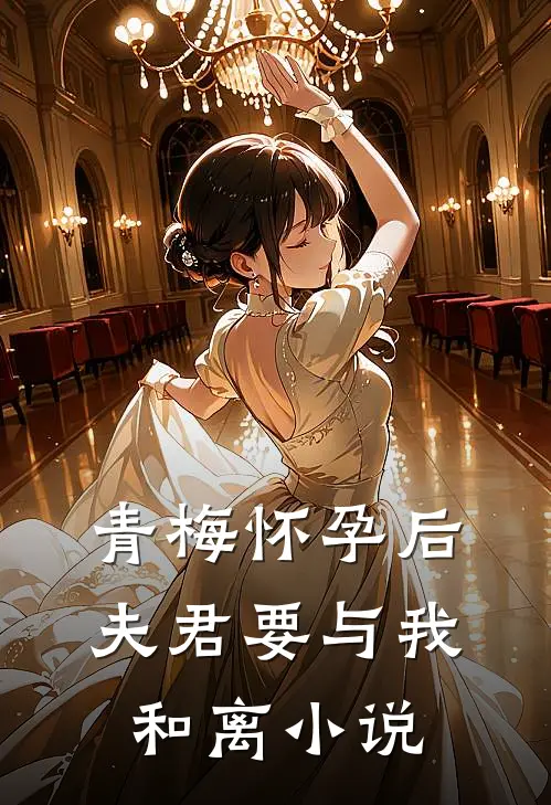 青梅怀孕后，夫君要与我和离小说
