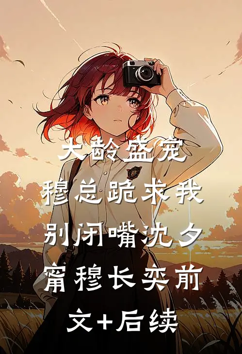 大龄盛宠，穆总跪求我别闭嘴沈夕甯穆长奕前文+后续