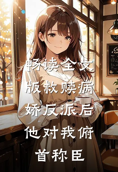 畅读全文版救赎病娇反派后，他对我俯首称臣